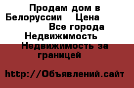 Продам дом в Белоруссии  › Цена ­ 1 300 000 - Все города Недвижимость » Недвижимость за границей   